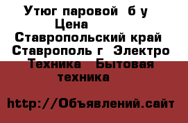 Утюг паровой, б/у › Цена ­ 350 - Ставропольский край, Ставрополь г. Электро-Техника » Бытовая техника   